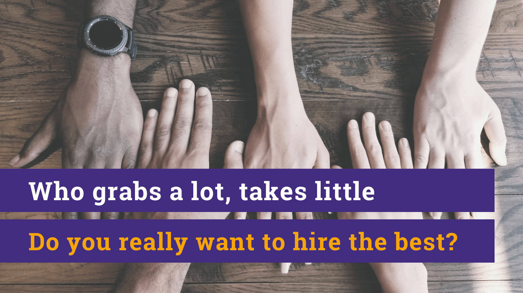 Who grabs a lot, takes little. Do you really want to hire the best?